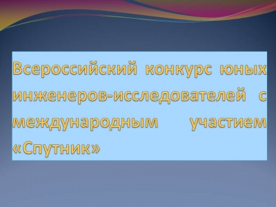 Всероссийский конкурс юных инженеров-исследователей с международным участием «Спутник»